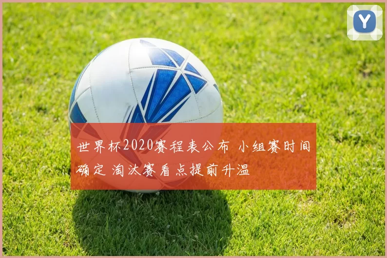 世界杯2020赛程表公布 小组赛时间确定 淘汰赛看点提前升温