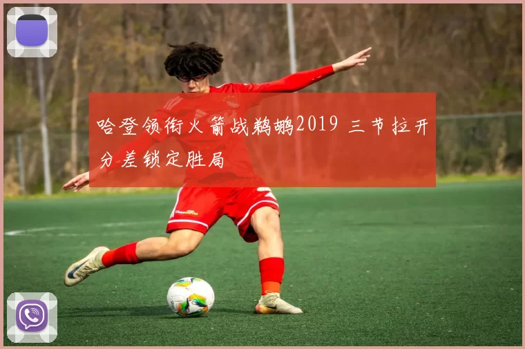哈登领衔火箭战鹈鹕2019 三节拉开分差锁定胜局
