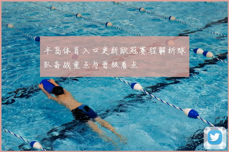 半岛体育入口更新欧冠赛程解析球队备战重点与晋级看点