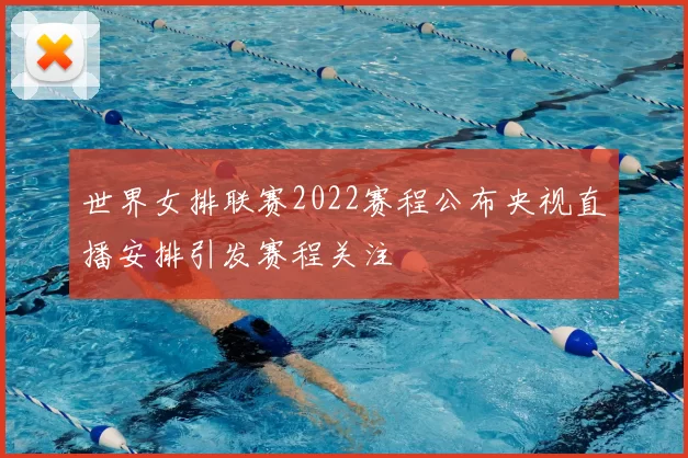 世界女排联赛2022赛程公布央视直播安排引发赛程关注