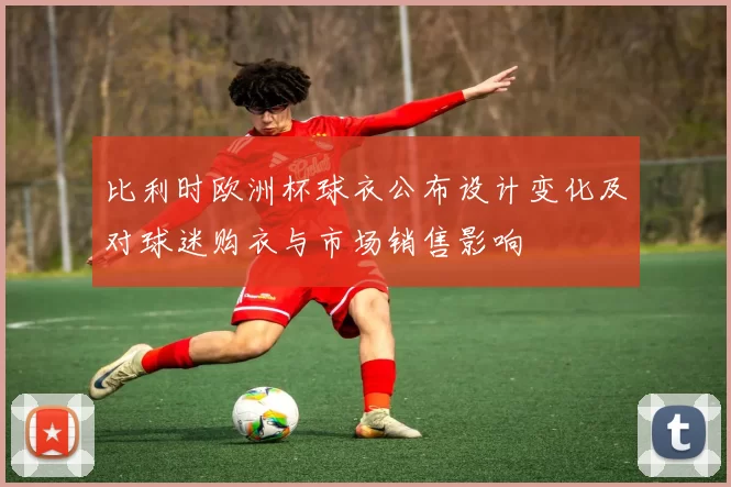 比利时欧洲杯球衣公布设计变化及对球迷购衣与市场销售影响
