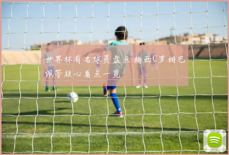世界杯有名球员盘点 梅西C罗姆巴佩等核心看点一览