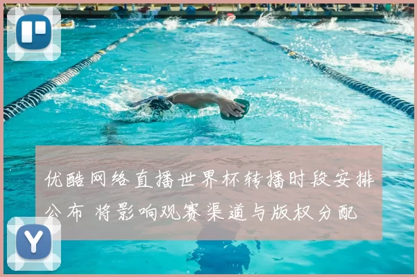 优酷网络直播世界杯转播时段安排公布 将影响观赛渠道与版权分配