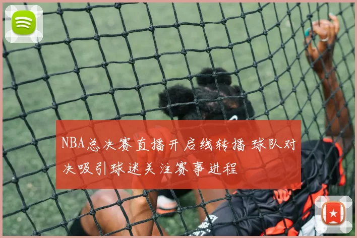 NBA总决赛直播开启线转播 球队对决吸引球迷关注赛事进程