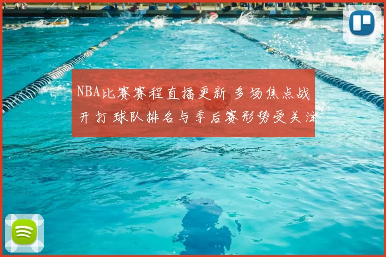 NBA比赛赛程直播更新 多场焦点战开打 球队排名与季后赛形势受关注