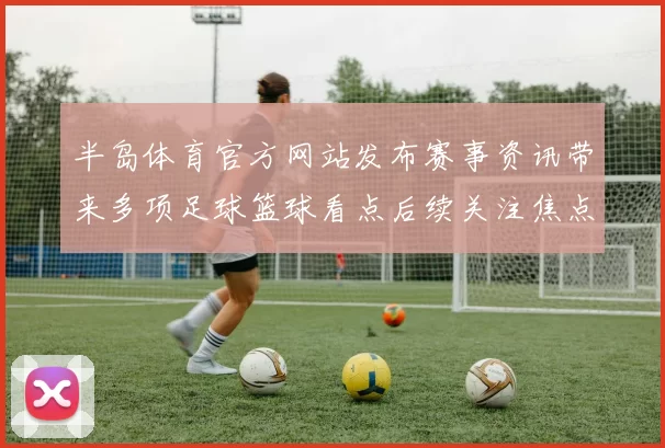半岛体育官方网站发布赛事资讯带来多项足球篮球看点后续关注焦点持续升温