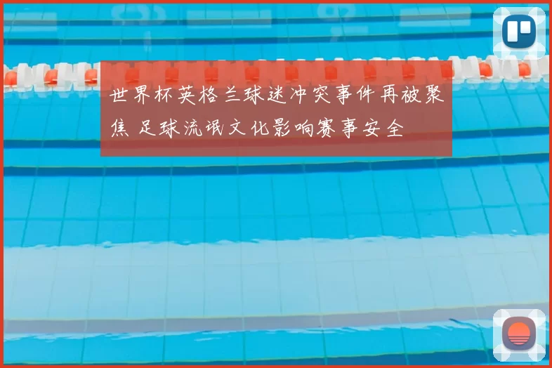 世界杯英格兰球迷冲突事件再被聚焦 足球流氓文化影响赛事安全