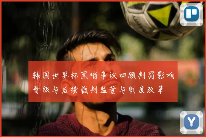 韩国世界杯黑哨争议回顾判罚影响晋级与后续裁判监管与制度改革