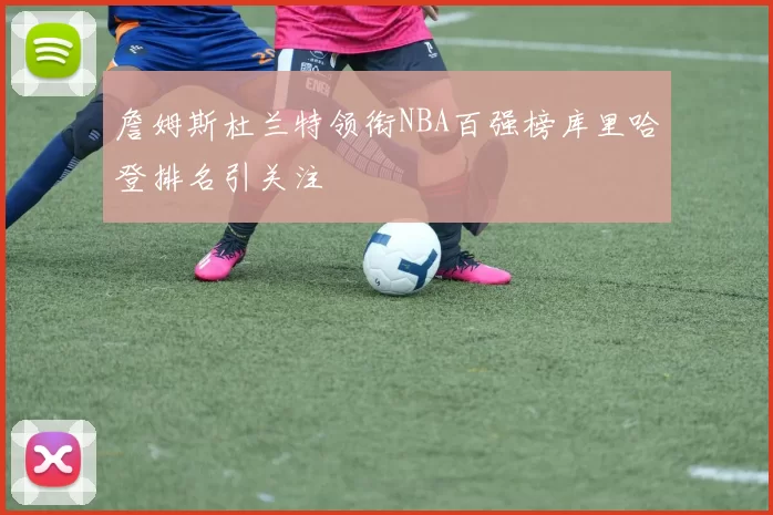 詹姆斯杜兰特领衔NBA百强榜库里哈登排名引关注
