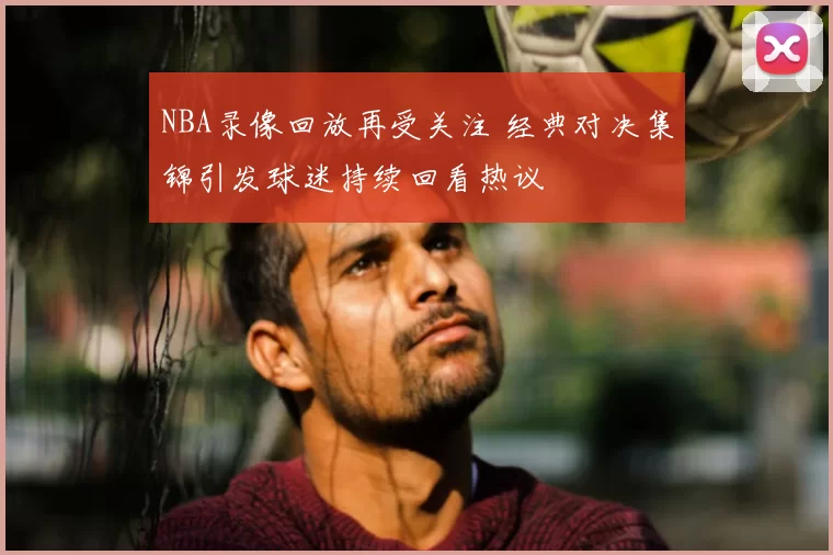 NBA录像回放再受关注 经典对决集锦引发球迷持续回看热议