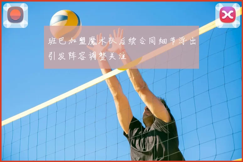 班巴加盟魔术队后续合同细节浮出引发阵容调整关注