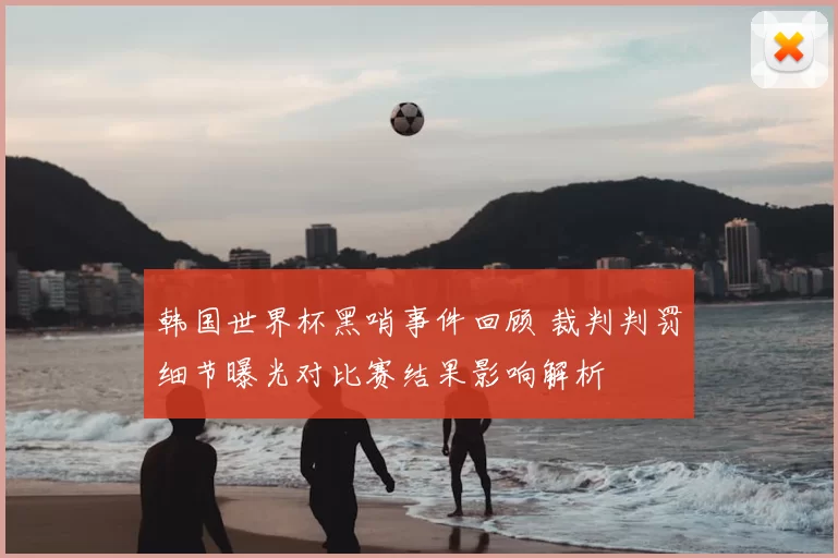 韩国世界杯黑哨事件回顾 裁判判罚细节曝光对比赛结果影响解析