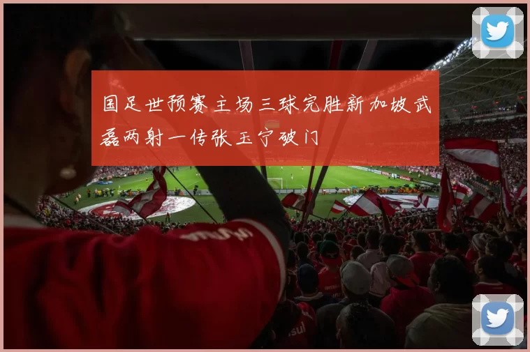 国足世预赛主场三球完胜新加坡武磊两射一传张玉宁破门