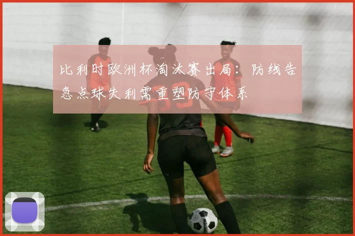 比利时欧洲杯淘汰赛出局：防线告急点球失利需重塑防守体系