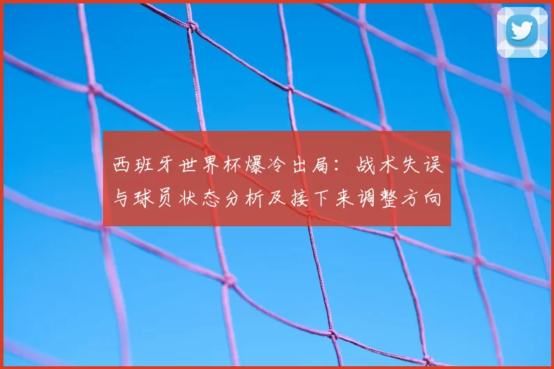 西班牙世界杯爆冷出局：战术失误与球员状态分析及接下来调整方向