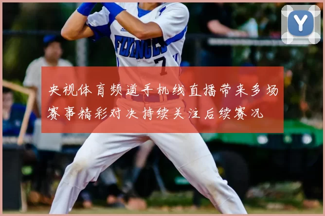 央视体育频道手机线直播带来多场赛事精彩对决持续关注后续赛况
