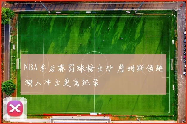 NBA季后赛罚球榜出炉 詹姆斯领跑湖人冲击更高纪录