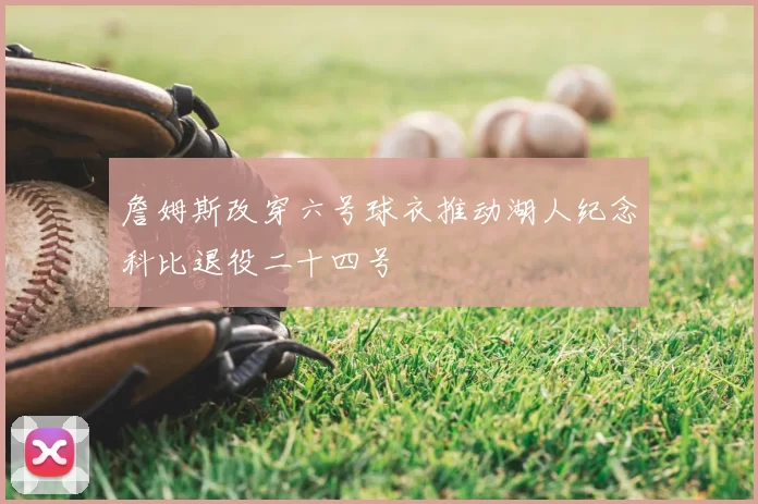 詹姆斯改穿六号球衣推动湖人纪念科比退役二十四号