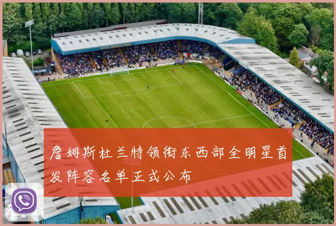詹姆斯杜兰特领衔东西部全明星首发阵容名单正式公布