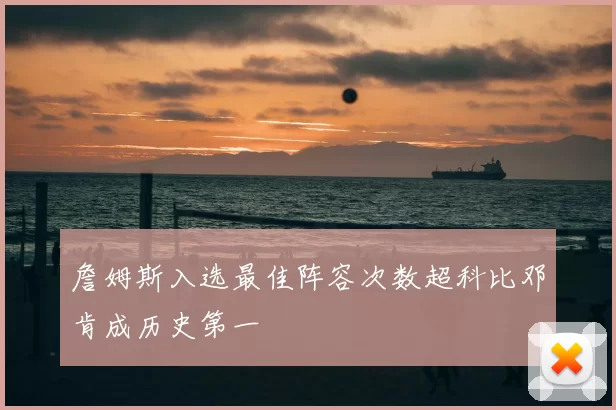 詹姆斯入选最佳阵容次数超科比邓肯成历史第一